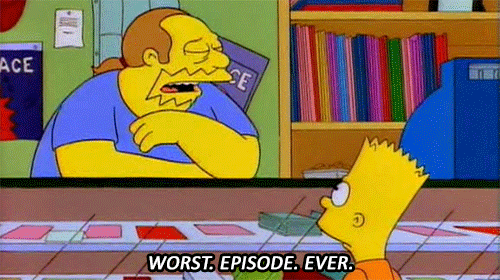 Comic Book Guy in The Simpsons: “Worst. Episode. Ever. Rest assured that I was on the internet within minutes, registering my disgust throughout the world.”